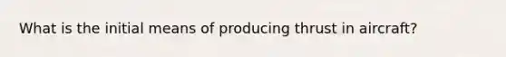 What is the initial means of producing thrust in aircraft?