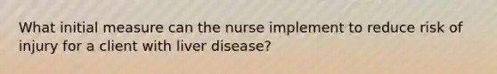 What initial measure can the nurse implement to reduce risk of injury for a client with liver disease?