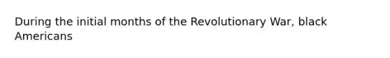 During the initial months of the Revolutionary War, black Americans