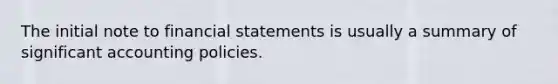 The initial note to financial statements is usually a summary of significant accounting policies.