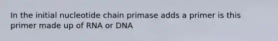 In the initial nucleotide chain primase adds a primer is this primer made up of RNA or DNA