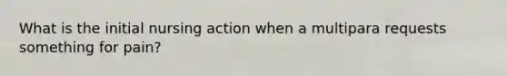 What is the initial nursing action when a multipara requests something for pain?