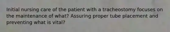 Initial nursing care of the patient with a tracheostomy focuses on the maintenance of what? Assuring proper tube placement and preventing what is vital?