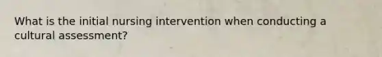 What is the initial nursing intervention when conducting a cultural assessment?