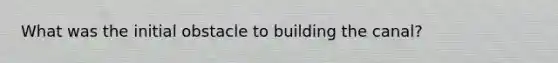 What was the initial obstacle to building the canal?