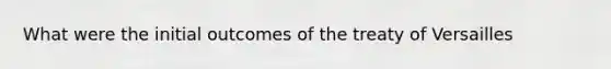 What were the initial outcomes of the treaty of Versailles