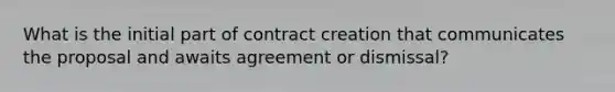 What is the initial part of contract creation that communicates the proposal and awaits agreement or dismissal?