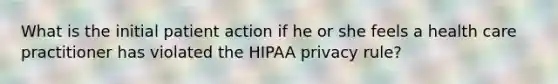 What is the initial patient action if he or she feels a health care practitioner has violated the HIPAA privacy rule?