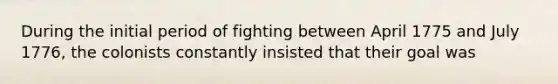 During the initial period of fighting between April 1775 and July 1776, the colonists constantly insisted that their goal was