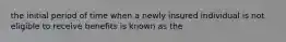 the initial period of time when a newly insured individual is not eligible to receive benefits is known as the