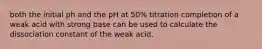 both the initial ph and the pH at 50% titration completion of a weak acid with strong base can be used to calculate the dissociation constant of the weak acid.