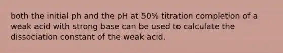 both the initial ph and the pH at 50% titration completion of a weak acid with strong base can be used to calculate the dissociation constant of the weak acid.