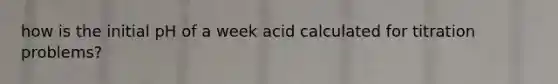 how is the initial pH of a week acid calculated for titration problems?