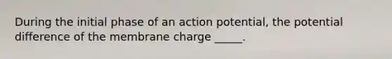 During the initial phase of an action potential, the potential difference of the membrane charge _____.