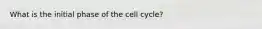 What is the initial phase of the cell cycle?