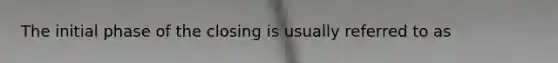 The initial phase of the closing is usually referred to as