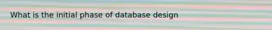 What is the initial phase of database design
