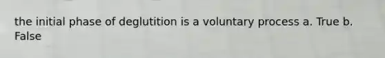 the initial phase of deglutition is a voluntary process a. True b. False