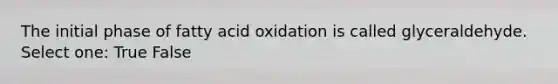 The initial phase of fatty acid oxidation is called glyceraldehyde. Select one: True False