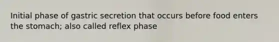 Initial phase of gastric secretion that occurs before food enters the stomach; also called reflex phase