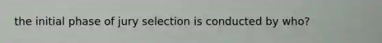 the <a href='https://www.questionai.com/knowledge/k1HJEq8nTu-initial-phase' class='anchor-knowledge'>initial phase</a> of jury selection is conducted by who?