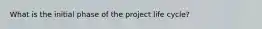 What is the initial phase of the project life cycle?