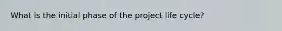 What is the initial phase of the project life cycle?