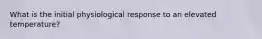 What is the initial physiological response to an elevated temperature?