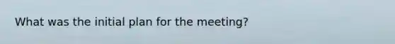 What was the initial plan for the meeting?