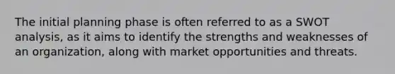 The initial planning phase is often referred to as a SWOT analysis, as it aims to identify the strengths and weaknesses of an organization, along with market opportunities and threats.