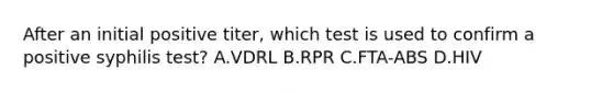 After an initial positive titer, which test is used to confirm a positive syphilis test? A.VDRL B.RPR C.FTA-ABS D.HIV