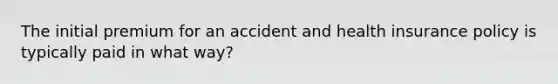 The initial premium for an accident and health insurance policy is typically paid in what way?