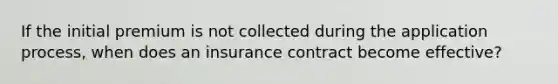 If the initial premium is not collected during the application process, when does an insurance contract become effective?