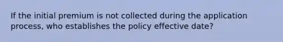 If the initial premium is not collected during the application process, who establishes the policy effective date?