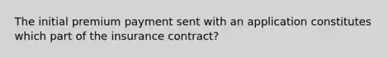 The initial premium payment sent with an application constitutes which part of the insurance contract?