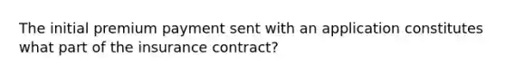 The initial premium payment sent with an application constitutes what part of the insurance contract?