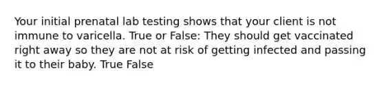 Your initial prenatal lab testing shows that your client is not immune to varicella. True or False: They should get vaccinated right away so they are not at risk of getting infected and passing it to their baby. True False