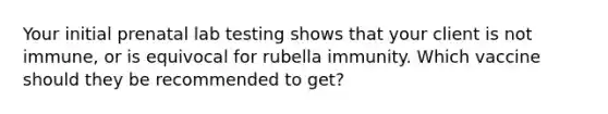 Your initial prenatal lab testing shows that your client is not immune, or is equivocal for rubella immunity. Which vaccine should they be recommended to get?