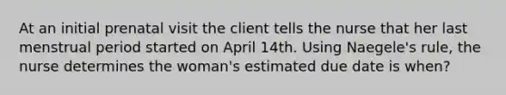 At an initial prenatal visit the client tells the nurse that her last menstrual period started on April 14th. Using Naegele's rule, the nurse determines the woman's estimated due date is when?