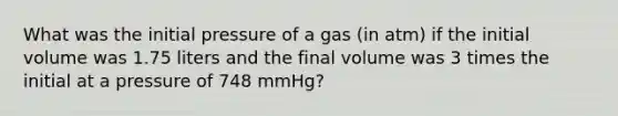 What was the initial pressure of a gas (in atm) if the initial volume was 1.75 liters and the final volume was 3 times the initial at a pressure of 748 mmHg?