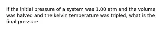 If the initial pressure of a system was 1.00 atm and the volume was halved and the kelvin temperature was tripled, what is the final pressure