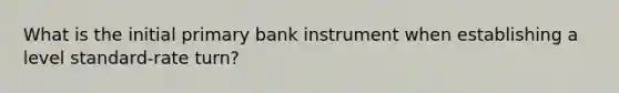 What is the initial primary bank instrument when establishing a level standard-rate turn?