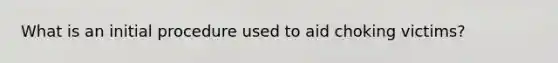 What is an initial procedure used to aid choking victims?