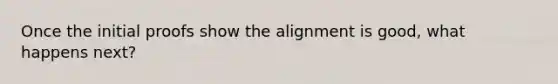 Once the initial proofs show the alignment is good, what happens next?