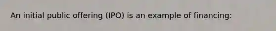 An initial public offering (IPO) is an example of financing: