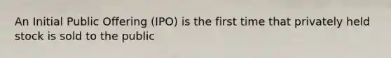 An Initial Public Offering (IPO) is the first time that privately held stock is sold to the public