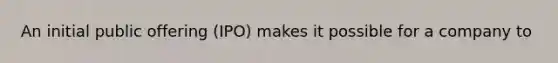 An initial public offering (IPO) makes it possible for a company to