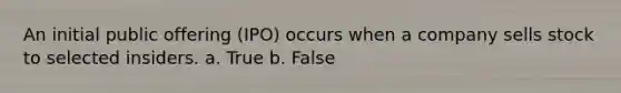 An initial public offering (IPO) occurs when a company sells stock to selected insiders. a. True b. False