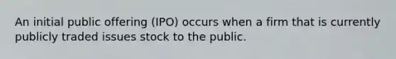 An initial public offering (IPO) occurs when a firm that is currently publicly traded issues stock to the public.