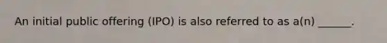 An initial public offering (IPO) is also referred to as a(n) ______.